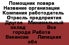 Помощник повара › Название организации ­ Компания-работодатель › Отрасль предприятия ­ Другое › Минимальный оклад ­ 18 000 - Все города Работа » Вакансии   . Липецкая обл.